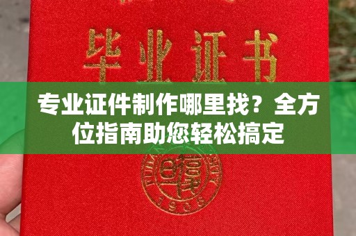 临夏专业证件制作哪里找？全方位指南助您轻松搞定