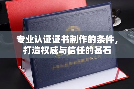 台山专业认证证书制作的条件，打造权威与信任的基石