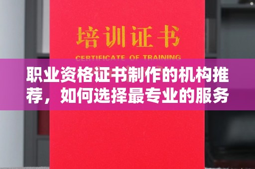 武夷山职业资格证书制作的机构推荐，如何选择最专业的服务？