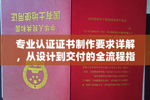 闽清专业认证证书制作要求详解，从设计到交付的全流程指南