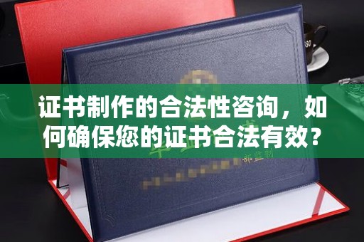 陇县证书制作的合法性咨询，如何确保您的证书合法有效？