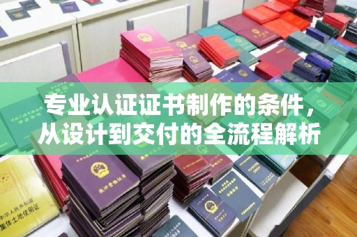 费县专业认证证书制作的条件，从设计到交付的全流程解析